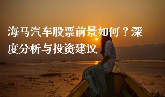 海马汽车股票前景如何？深度分析与投资建议_https://cj002.lansai.wang_理财问答_第1张