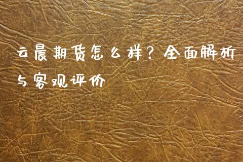 云晨期货怎么样？全面解析与客观评价_https://cj002.lansai.wang_保险问答_第1张