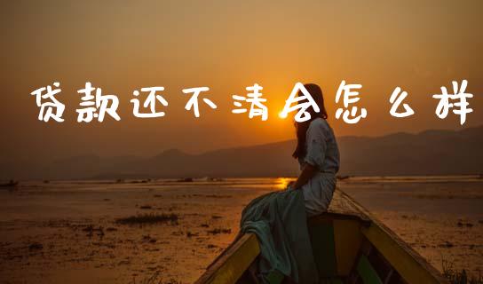 贷款还不清会怎么样_https://cj002.lansai.wang_理财问答_第1张