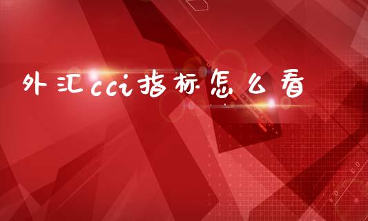 外汇cci指标怎么看_https://cj002.lansai.wang_财经问答_第1张