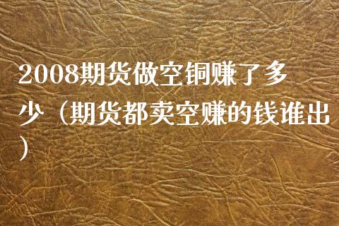 2008期货做空铜赚了多少（期货都卖空赚的钱谁出）_https://cj002.lansai.wang_保险问答_第1张