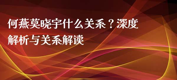 何燕莫晓宇什么关系？深度解析与关系解读_https://cj002.lansai.wang_会计问答_第1张