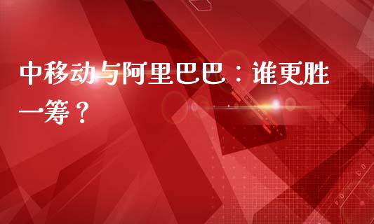 中移动与阿里巴巴：谁更胜一筹？_https://cj002.lansai.wang_会计问答_第1张