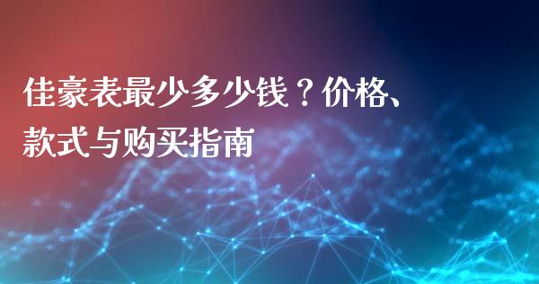 佳豪表最少多少钱？价格、款式与购买指南_https://cj002.lansai.wang_会计问答_第1张