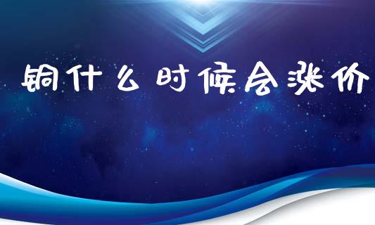铜什么时候会涨价_https://cj002.lansai.wang_会计问答_第1张