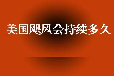 美国飓风会持续多久_https://cj002.lansai.wang_财经问答_第1张