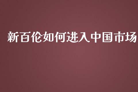 新百伦如何进入中国市场_https://cj002.lansai.wang_财经百问_第1张