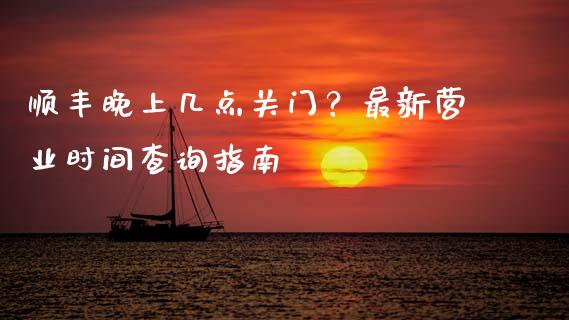 顺丰晚上几点关门？最新营业时间查询指南_https://cj002.lansai.wang_期货问答_第1张