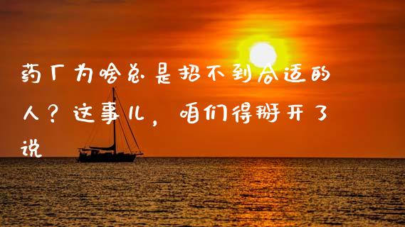 药厂为啥总是招不到合适的人？这事儿，咱们得掰开了说_https://cj002.lansai.wang_财经百问_第1张