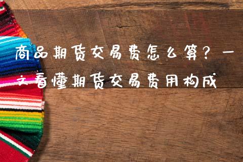 商品期货交易费怎么算？一文看懂期货交易费用构成_https://cj002.lansai.wang_保险问答_第1张