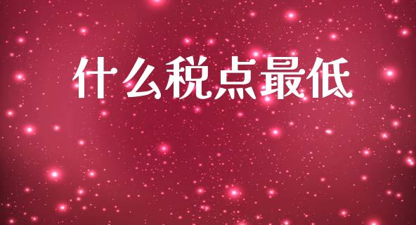 什么税点最低_https://cj002.lansai.wang_会计问答_第1张