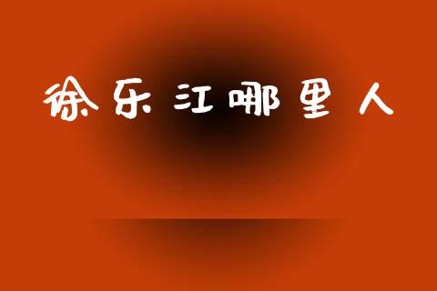 徐乐江哪里人_https://cj002.lansai.wang_理财问答_第1张