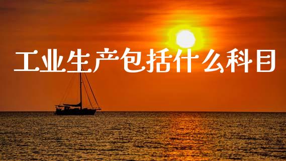 工业生产包括什么科目_https://cj002.lansai.wang_会计问答_第1张