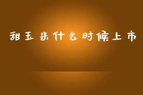 甜玉米什么时候上市_https://cj002.lansai.wang_财经百问_第1张