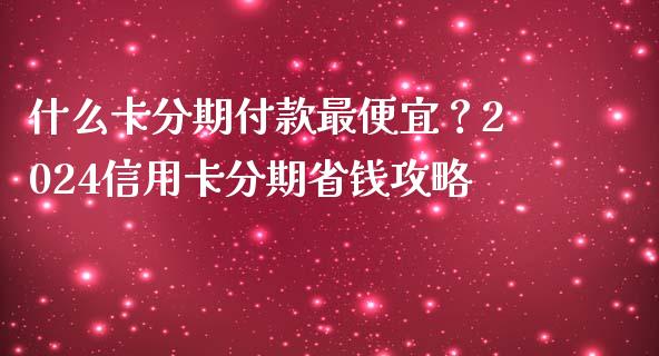 什么卡分期付款最便宜？2024信用卡分期省钱攻略_https://cj002.lansai.wang_保险问答_第1张