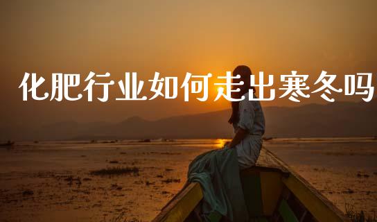 化肥行业如何走出寒冬吗_https://cj002.lansai.wang_财经问答_第1张