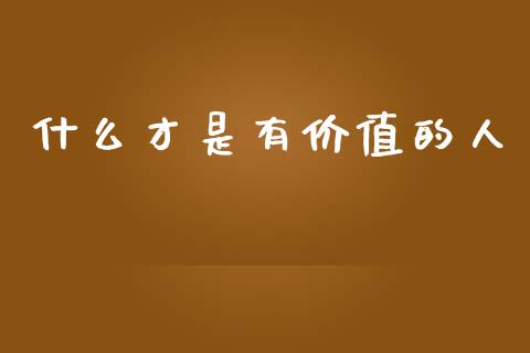 什么才是有价值的人_https://cj002.lansai.wang_理财问答_第1张