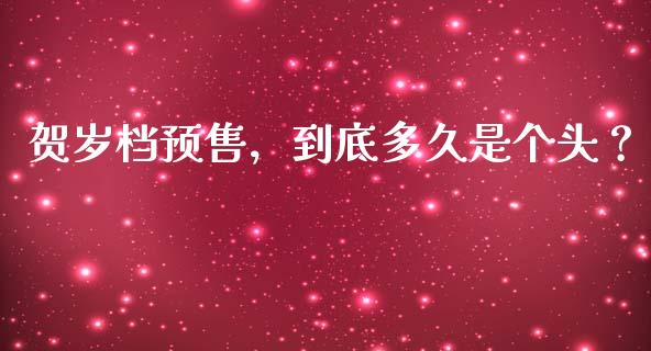 贺岁档预售，到底多久是个头？_https://cj002.lansai.wang_金融问答_第1张