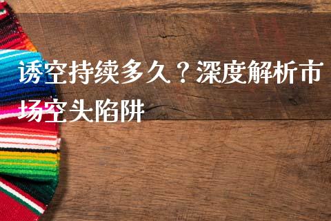 诱空持续多久？深度解析市场空头陷阱_https://cj002.lansai.wang_会计问答_第1张