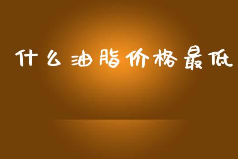 什么油脂价格最低_https://cj002.lansai.wang_期货问答_第1张