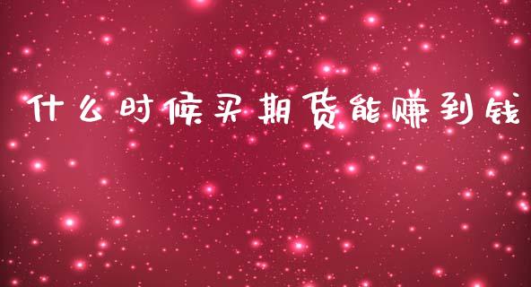 什么时候买期货能赚到钱_https://cj002.lansai.wang_保险问答_第1张