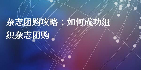 杂志团购攻略：如何成功组织杂志团购_https://cj002.lansai.wang_期货问答_第1张