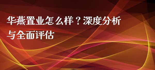 华燕置业怎么样？深度分析与全面评估_https://cj002.lansai.wang_保险问答_第1张
