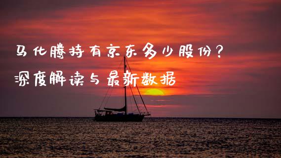 马化腾持有京东多少股份？深度解读与最新数据_https://cj002.lansai.wang_期货问答_第1张