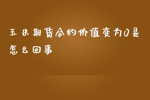 玉米期货合约价值变为0是怎么回事_https://cj002.lansai.wang_期货问答_第1张