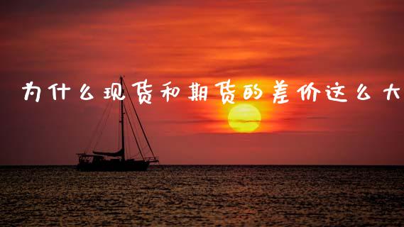 为什么现货和期货的差价这么大_https://cj002.lansai.wang_保险问答_第1张