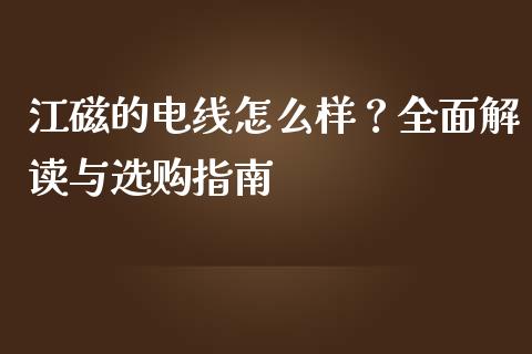 江磁的电线怎么样？全面解读与选购指南_https://cj002.lansai.wang_保险问答_第1张