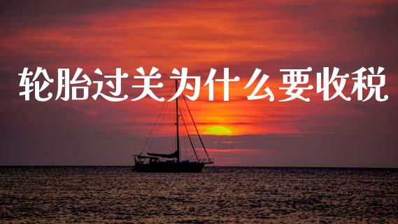 轮胎过关为什么要收税_https://cj002.lansai.wang_理财问答_第1张