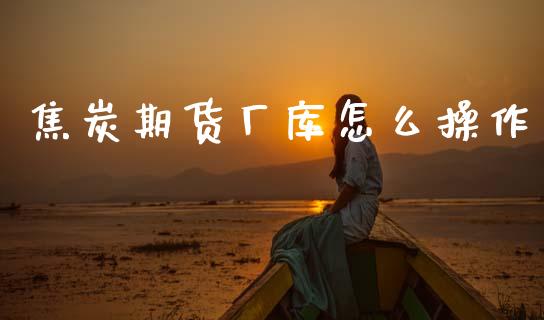 焦炭期货厂库怎么操作_https://cj002.lansai.wang_财经百问_第1张