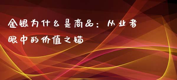 金银为什么是商品：从业者眼中的价值之锚_https://cj002.lansai.wang_股市问答_第1张