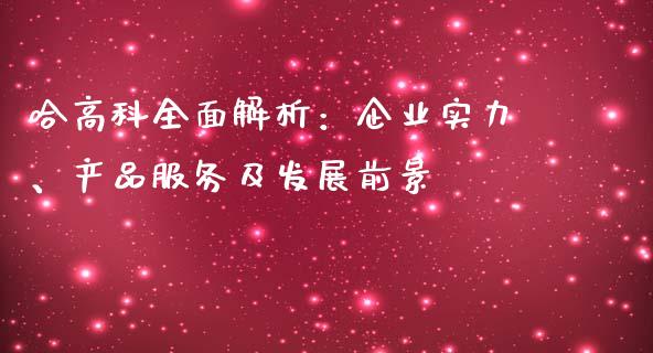 哈高科全面解析：企业实力、产品服务及发展前景_https://cj002.lansai.wang_金融问答_第1张