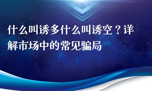 什么叫诱多什么叫诱空?详解市场中的常见骗局_财经百问_第1张_财经百问网 什么叫诱多什么叫诱空?详解市场中的常见骗局_https://cj002.lansai.wang_财经百问_第1张