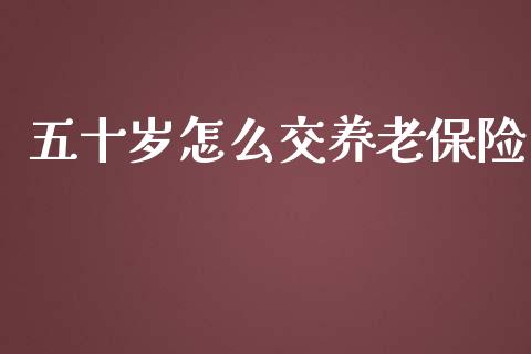 五十岁怎么交养老保险_https://cj002.lansai.wang_保险问答_第1张