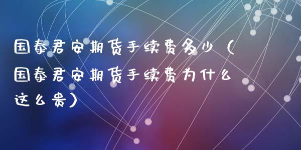 国泰君安期货手续费多少(国泰君安期货手续费为什么这么贵)_保险问答_第1张_财经百问网 国泰君安期货手续费多少(国泰君安期货手续费为什么这么贵)_https://cj002.lansai.wang_保险问答_第1张