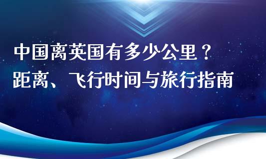 中国离英国有多少公里？ 距离、飞行时间与旅行指南_https://cj002.lansai.wang_理财问答_第1张