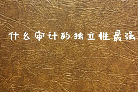 什么审计的独立性最强_https://cj002.lansai.wang_会计问答_第1张