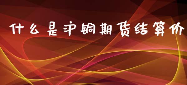 什么是沪铜期货结算价_理财问答_第1张_财经百问网 什么是沪铜期货结算价_https://cj002.lansai.wang_理财问答_第1张