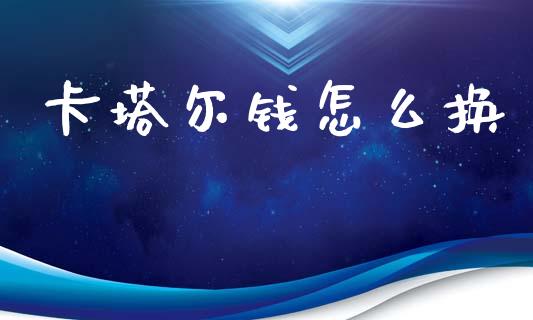 卡塔尔钱怎么换_https://cj002.lansai.wang_股市问答_第1张