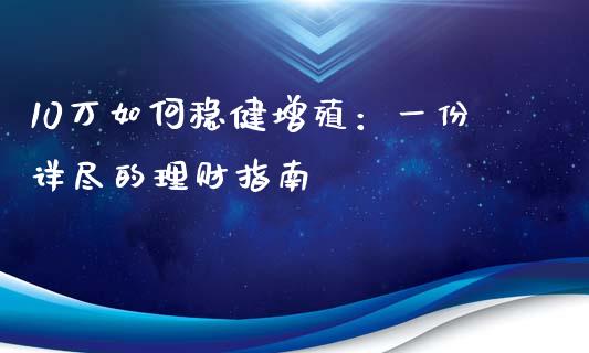 10万如何稳健增殖：一份详尽的理财指南_https://cj002.lansai.wang_会计问答_第1张