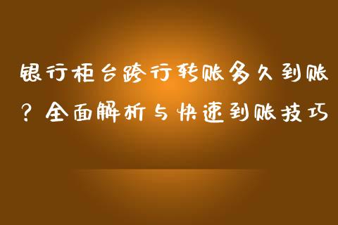 银行柜台跨行转账多久到账？全面解析与快速到账技巧_https://cj002.lansai.wang_金融问答_第1张