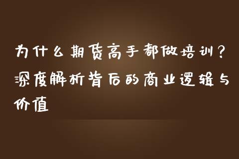 为什么期货高手都做培训？深度解析背后的商业逻辑与价值_https://cj002.lansai.wang_理财问答_第1张