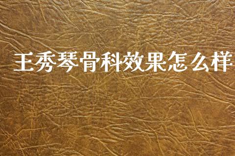 王秀琴骨科效果怎么样_https://cj002.lansai.wang_财经问答_第1张