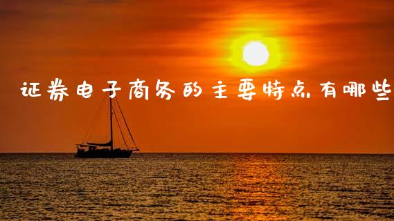 证券电子商务的主要特点有哪些_https://cj002.lansai.wang_财经问答_第1张
