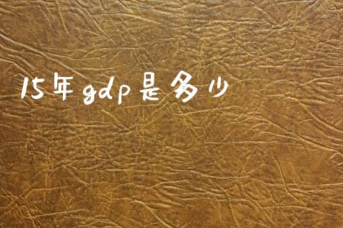15年gdp是多少_https://cj002.lansai.wang_金融问答_第1张