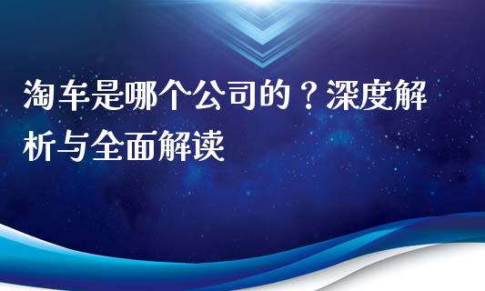 淘车是哪个公司的？深度解析与全面解读_https://cj002.lansai.wang_金融问答_第1张