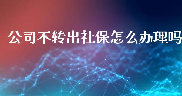 公司不转出社保怎么办理吗_https://cj002.lansai.wang_保险问答_第1张